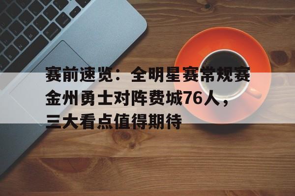 包含赛前速览：全明星赛常规赛金州勇士对阵费城76人，三大看点值得期待的词条